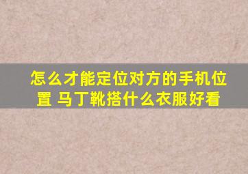 怎么才能定位对方的手机位置 马丁靴搭什么衣服好看